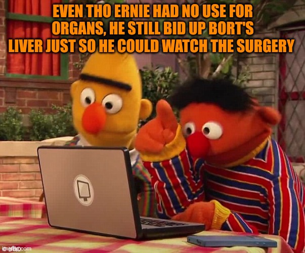 Sesame street lost episodes | EVEN THO ERNIE HAD NO USE FOR ORGANS, HE STILL BID UP BORT'S LIVER JUST SO HE COULD WATCH THE SURGERY | image tagged in bert and ernie on the dark web,sesame street,lost,episodes,but why why would you do that | made w/ Imgflip meme maker