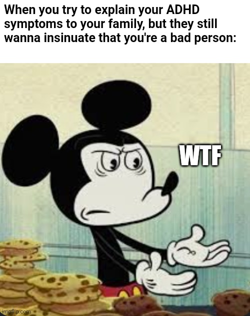 I'm sure a handful of us can relate. | When you try to explain your ADHD symptoms to your family, but they still wanna insinuate that you're a bad person:; WTF | image tagged in really,adhd,mickey mouse | made w/ Imgflip meme maker