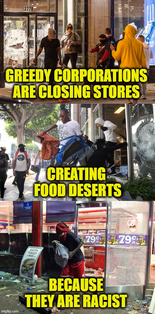 Social Justice Looters | GREEDY CORPORATIONS
ARE CLOSING STORES; CREATING
 FOOD DESERTS; BECAUSE
THEY ARE RACIST | image tagged in crime | made w/ Imgflip meme maker