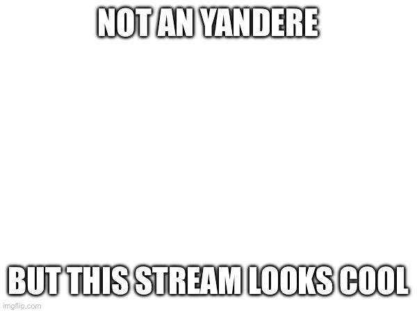 NOT AN YANDERE; BUT THIS STREAM LOOKS COOL | image tagged in d | made w/ Imgflip meme maker