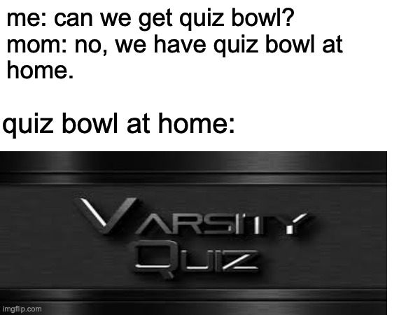 quiz bowl | me: can we get quiz bowl?
mom: no, we have quiz bowl at 
home. quiz bowl at home: | image tagged in quiz | made w/ Imgflip meme maker