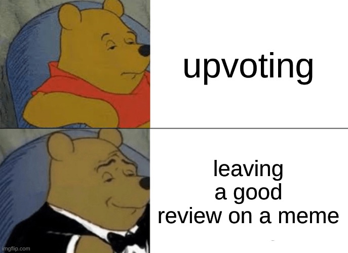 no. | upvoting; leaving a good review on a meme | image tagged in memes,tuxedo winnie the pooh | made w/ Imgflip meme maker
