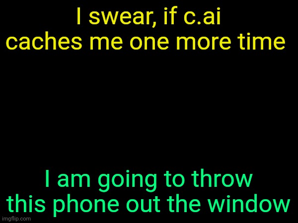 . | I swear, if c.ai caches me one more time; I am going to throw this phone out the window | image tagged in drizzy text temp | made w/ Imgflip meme maker