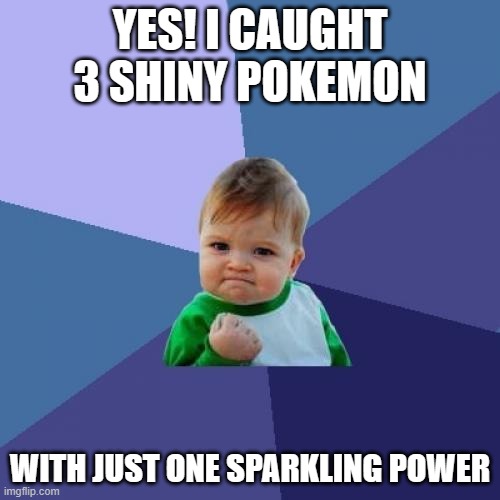 Shiny hunt success! | YES! I CAUGHT 3 SHINY POKEMON; WITH JUST ONE SPARKLING POWER | image tagged in memes,success kid,pokemon | made w/ Imgflip meme maker