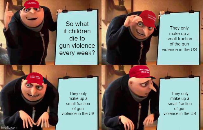 Gru's Plan | So what if children die to gun violence every week? They only make up a small fraction of the gun violence in the US; They only make up a small fraction of gun violence in the US; They only make up a small fraction of gun violence in the US | image tagged in memes,gru's plan | made w/ Imgflip meme maker