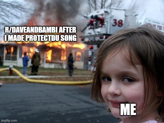 me | R/DAVEANDBAMBI AFTER I MADE PROTECTDU SONG; ME | image tagged in memes,disaster girl | made w/ Imgflip meme maker