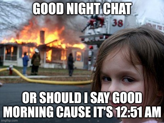Disaster Girl | GOOD NIGHT CHAT; OR SHOULD I SAY GOOD MORNING CAUSE IT'S 12:51 AM | image tagged in memes,disaster girl | made w/ Imgflip meme maker