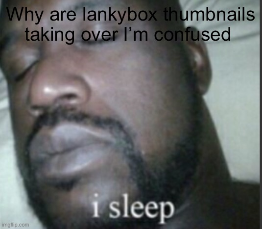 Lankybox thumbnail | Why are lankybox thumbnails taking over I’m confused | image tagged in i sleep | made w/ Imgflip meme maker