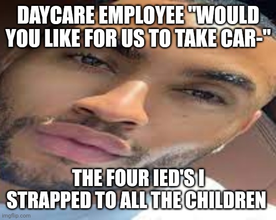 lightskin stare | DAYCARE EMPLOYEE "WOULD YOU LIKE FOR US TO TAKE CAR-"; THE FOUR IED'S I STRAPPED TO ALL THE CHILDREN | image tagged in lightskin stare,offensive,lightskin,schizophrenia,gun control,dark humor | made w/ Imgflip meme maker