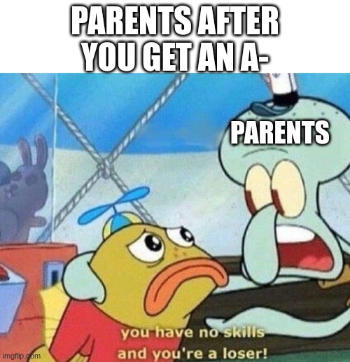 Emotional Damage | PARENTS AFTER YOU GET AN A-; PARENTS | image tagged in you have no skills and you're a loser | made w/ Imgflip meme maker