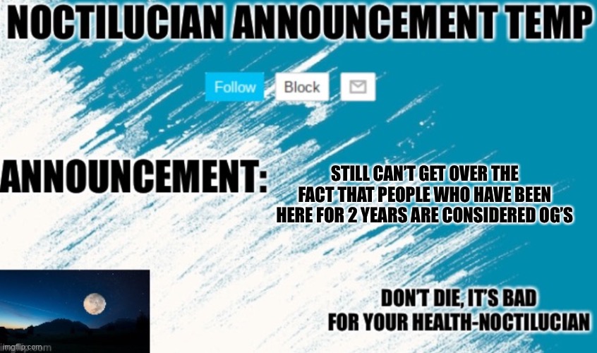 Noct's announcement temp | STILL CAN’T GET OVER THE FACT THAT PEOPLE WHO HAVE BEEN HERE FOR 2 YEARS ARE CONSIDERED OG’S | image tagged in noct's announcement temp too lazy to update it | made w/ Imgflip meme maker