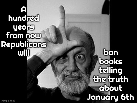 You Know It's Probable | A hundred years from now Republicans will; ban books telling the truth about January 6th | image tagged in loser,book burners,fact deniers,scumbag republicans,special kind of stupid,memes | made w/ Imgflip meme maker