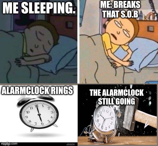 Morning morty | ME: BREAKS THAT S.O.B; ME SLEEPING. ALARMCLOCK RINGS; THE ALARMCLOCK STILL GOING | image tagged in mental illness,bedroom | made w/ Imgflip meme maker