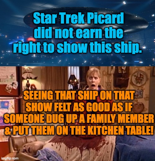 Enterprise Abused | Star Trek Picard did not earn the right to show this ship. SEEING THAT SHIP ON THAT SHOW FELT AS GOOD AS IF SOMEONE DUG UP A FAMILY MEMBER & PUT THEM ON THE KITCHEN TABLE! | image tagged in star trek the next generation,enterprise,star trek,captain picard,family,kitchen | made w/ Imgflip meme maker