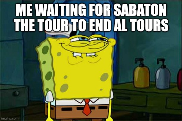 Don't You Squidward | ME WAITING FOR SABATON THE TOUR TO END AL TOURS | image tagged in memes,don't you squidward | made w/ Imgflip meme maker