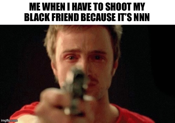 jesse pinkman pointing gun | ME WHEN I HAVE TO SHOOT MY BLACK FRIEND BECAUSE IT’S NNN | image tagged in jesse pinkman pointing gun | made w/ Imgflip meme maker