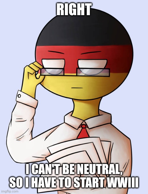 Countryhuman meme | RIGHT; I CAN'T BE NEUTRAL, SO I HAVE TO START WWIII | image tagged in countryhuman meme,countryhumans | made w/ Imgflip meme maker