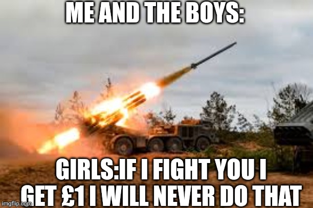 Missile Artillery | ME AND THE BOYS:; GIRLS:IF I FIGHT YOU I GET £1 I WILL NEVER DO THAT | image tagged in missile artillery | made w/ Imgflip meme maker