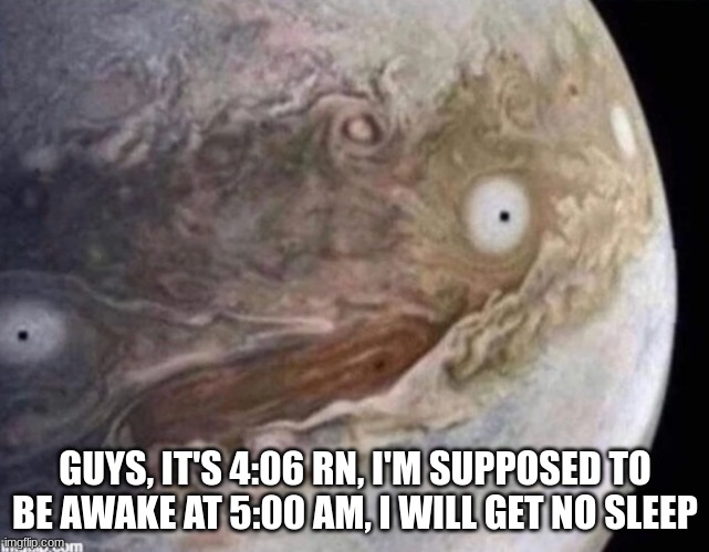 unsettled jupiter | GUYS, IT'S 4:06 RN, I'M SUPPOSED TO BE AWAKE AT 5:00 AM, I WILL GET NO SLEEP | image tagged in unsettled jupiter | made w/ Imgflip meme maker