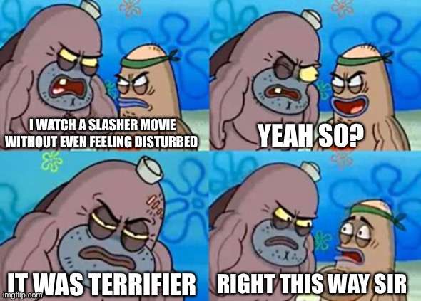 That movie will literally make you vomit | I WATCH A SLASHER MOVIE WITHOUT EVEN FEELING DISTURBED; YEAH SO? RIGHT THIS WAY SIR; IT WAS TERRIFIER | image tagged in horror movie | made w/ Imgflip meme maker