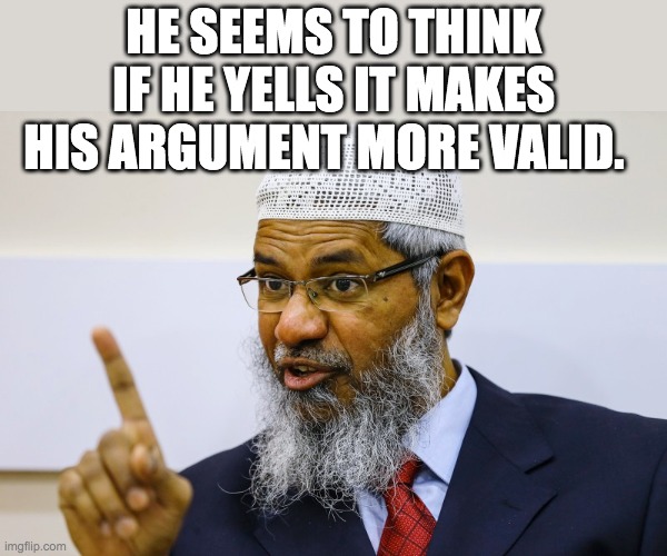 HE SEEMS TO THINK IF HE YELLS IT MAKES HIS ARGUMENT MORE VALID. | made w/ Imgflip meme maker