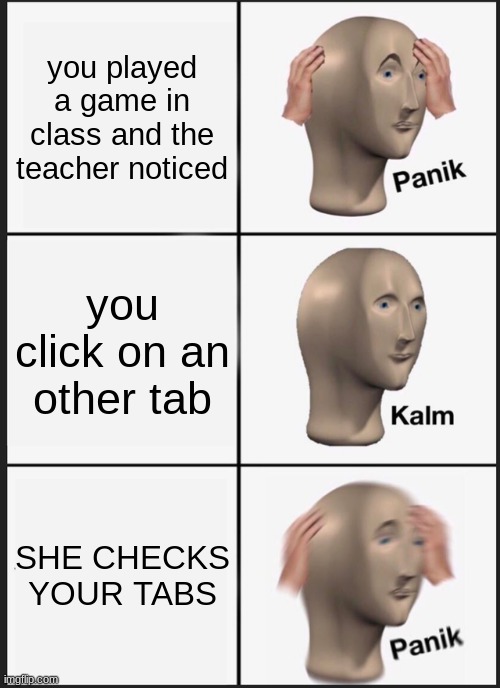 Panik Kalm Panik Meme | you played a game in class and the teacher noticed; you click on an other tab; SHE CHECKS YOUR TABS | image tagged in memes,panik kalm panik | made w/ Imgflip meme maker