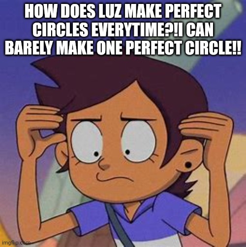 How?!?! | HOW DOES LUZ MAKE PERFECT CIRCLES EVERYTIME?!I CAN BARELY MAKE ONE PERFECT CIRCLE!! | image tagged in luz | made w/ Imgflip meme maker
