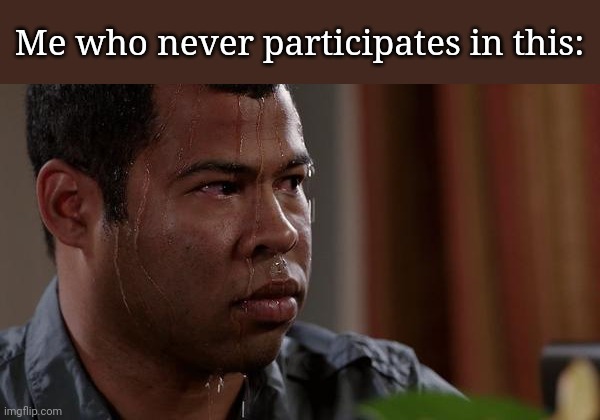 sweating bullets | Me who never participates in this: | image tagged in sweating bullets | made w/ Imgflip meme maker
