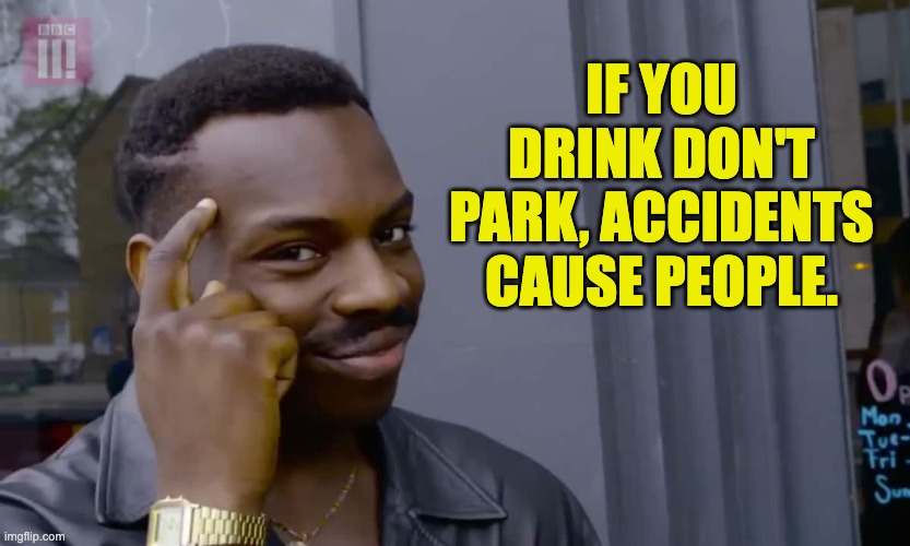 Be careful | IF YOU DRINK DON'T PARK, ACCIDENTS CAUSE PEOPLE. | image tagged in eddie murphy thinking | made w/ Imgflip meme maker