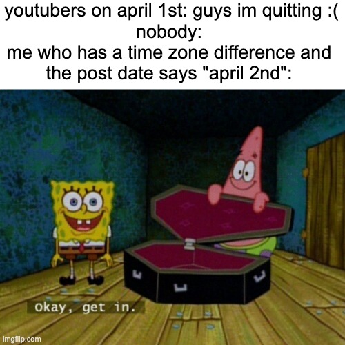 anyone else out there? | youtubers on april 1st: guys im quitting :(; nobody:
me who has a time zone difference and the post date says "april 2nd": | image tagged in spongebob coffin | made w/ Imgflip meme maker