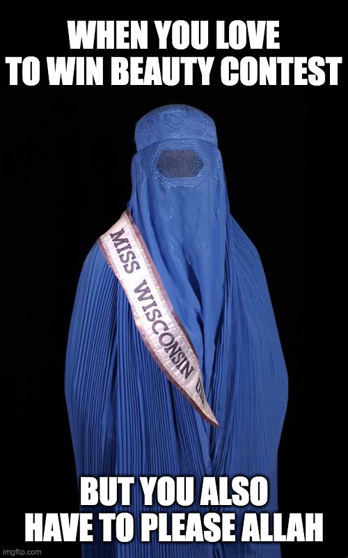 Burqa Wisconsin | WHEN YOU LOVE TO WIN BEAUTY CONTEST; BUT YOU ALSO HAVE TO PLEASE ALLAH | image tagged in burqa wisconsin | made w/ Imgflip meme maker