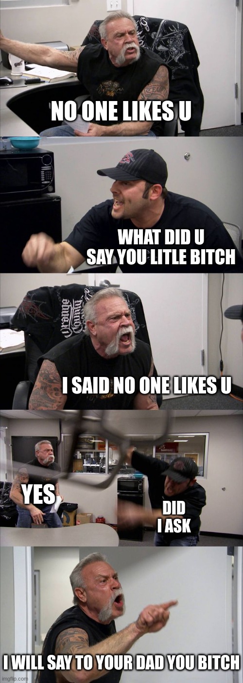 funny | NO ONE LIKES U; WHAT DID U SAY YOU LITLE BITCH; I SAID NO ONE LIKES U; YES; DID I ASK; I WILL SAY TO YOUR DAD YOU BITCH | image tagged in memes,american chopper argument | made w/ Imgflip meme maker