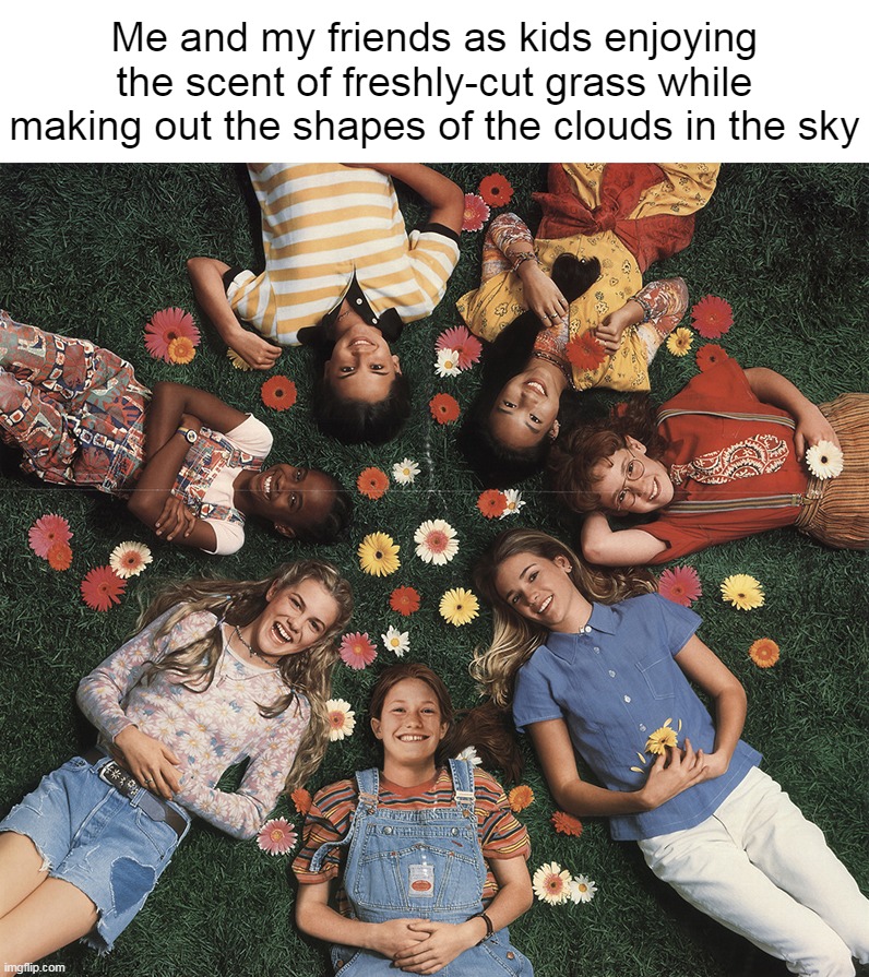Me and my friends as kids enjoying the scent of freshly-cut grass while making out the shapes of the clouds in the sky | image tagged in meme,memes,childhood,relatable | made w/ Imgflip meme maker