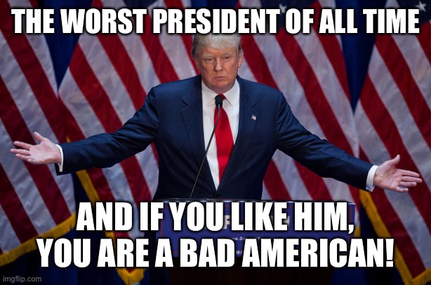 Donald Trump | THE WORST PRESIDENT OF ALL TIME; AND IF YOU LIKE HIM, YOU ARE A BAD AMERICAN! | image tagged in donald trump | made w/ Imgflip meme maker