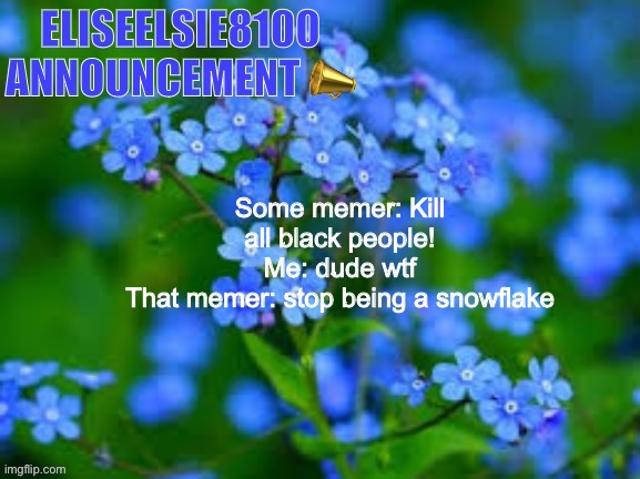 EliseElsie8100 Announcement | Some memer: Kill all black people!
Me: dude wtf
That memer: stop being a snowflake | image tagged in eliseelsie8100 announcement | made w/ Imgflip meme maker