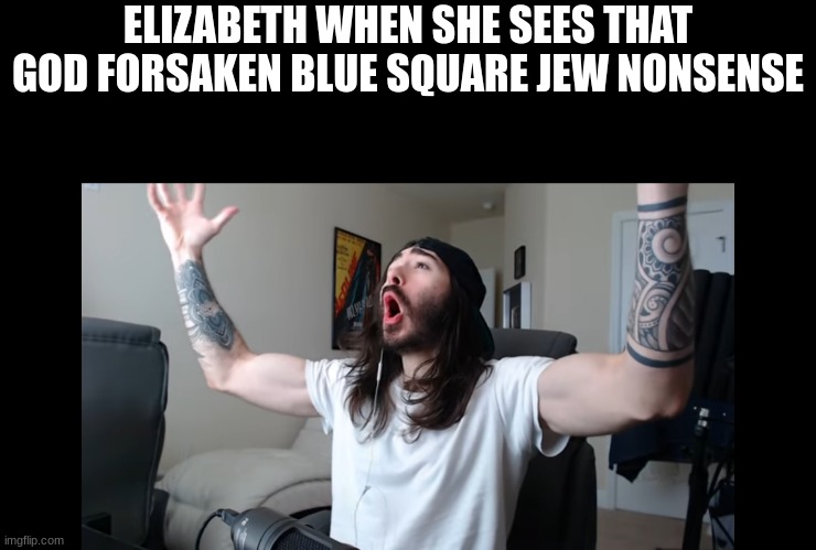 a title | ELIZABETH WHEN SHE SEES THAT GOD FORSAKEN BLUE SQUARE JEW NONSENSE | image tagged in moist critikal screaming | made w/ Imgflip meme maker