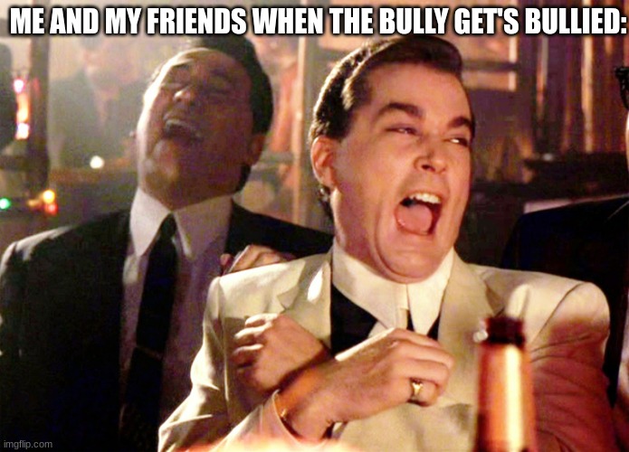 When the bully get's bullied: | ME AND MY FRIENDS WHEN THE BULLY GET'S BULLIED: | image tagged in memes,good fellas hilarious | made w/ Imgflip meme maker