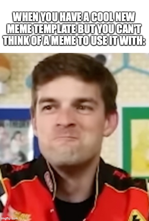 [Insert witty title] | WHEN YOU HAVE A COOL NEW MEME TEMPLATE BUT YOU CAN'T THINK OF A MEME TO USE IT WITH: | image tagged in blank white template,matpat,custom template,game theory,relatable | made w/ Imgflip meme maker