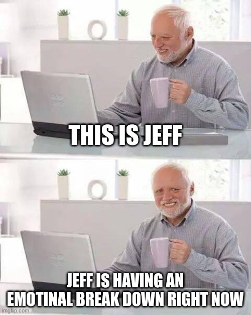 oooh, nooooo. poor jeff boi. | THIS IS JEFF; JEFF IS HAVING AN EMOTIONAL BREAK DOWN RIGHT NOW | image tagged in memes,hide the pain harold,funny,emotional damage,meme,jeff | made w/ Imgflip meme maker