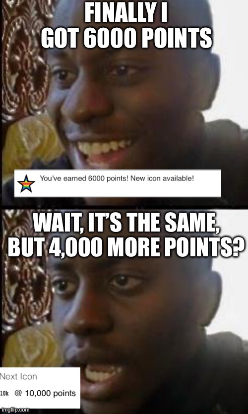 Too bad this happens | FINALLY I GOT 6000 POINTS; WAIT, IT’S THE SAME, BUT 4,000 MORE POINTS? | image tagged in disappointed black guy | made w/ Imgflip meme maker