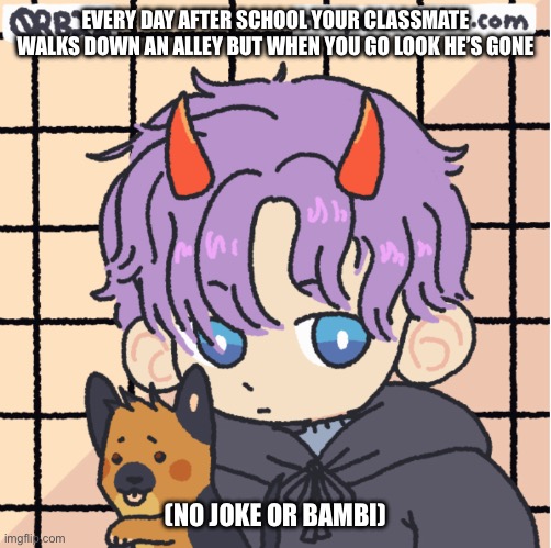 Haven’t submitted an RP in a bit so here I am | EVERY DAY AFTER SCHOOL YOUR CLASSMATE WALKS DOWN AN ALLEY BUT WHEN YOU GO LOOK HE’S GONE; (NO JOKE OR BAMBI) | made w/ Imgflip meme maker