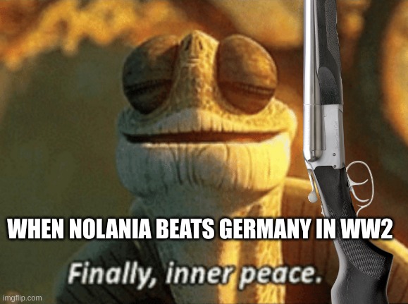 hehe | WHEN NOLANIA BEATS GERMANY IN WW2 | image tagged in made up history | made w/ Imgflip meme maker