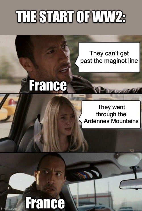 That has to be very embarrassing for them | THE START OF WW2:; They can’t get past the maginot line; France; They went through the Ardennes Mountains; France | image tagged in memes,the rock driving,ww2 | made w/ Imgflip meme maker
