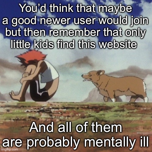 Edd and ein | You’d think that maybe a good newer user would join but then remember that only little kids find this website; And all of them are probably mentally ill | image tagged in edd and ein | made w/ Imgflip meme maker