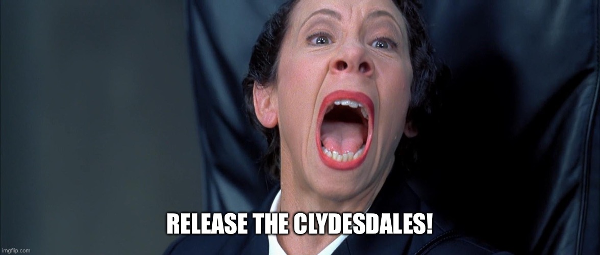 I wonder what’s next. | RELEASE THE CLYDESDALES! | image tagged in frau farbissina | made w/ Imgflip meme maker
