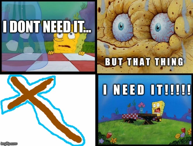 C R U C I F I X   H A R D C O R E   I T E M | I DONT NEED IT... B U T   T H A T   T H I N G; I   N E E D   I T ! ! ! ! ! | image tagged in but that thing i need it spongebob | made w/ Imgflip meme maker