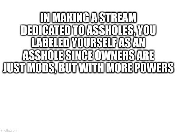 4MBUSHOTIC FUCKING HATES PEDOPHILES (rotom note: non-friendly fire) | IN MAKING A STREAM DEDICATED TO ASSHOLES, YOU LABELED YOURSELF AS AN ASSHOLE SINCE OWNERS ARE JUST MODS, BUT WITH MORE POWERS | made w/ Imgflip meme maker