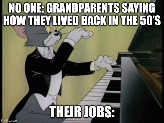 Grandparents jobs meme | NO ONE: GRANDPARENTS SAYING HOW THEY LIVED BACK IN THE 50’S; THEIR JOBS: | image tagged in tom playing the piano | made w/ Imgflip meme maker