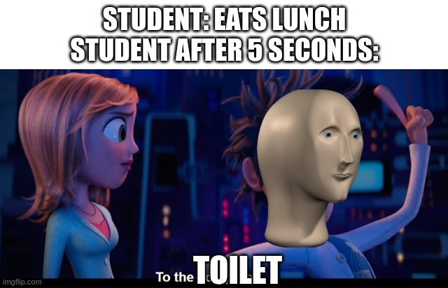 I SIT ON DA TOILET | STUDENT: EATS LUNCH
STUDENT AFTER 5 SECONDS:; TOILET | image tagged in to the computer | made w/ Imgflip meme maker