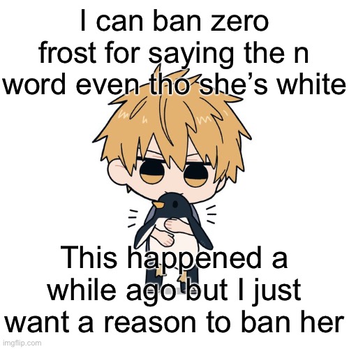 Kimoto chainsaw man | I can ban zero frost for saying the n word even tho she’s white; This happened a while ago but I just want a reason to ban her | image tagged in kimoto chainsaw man | made w/ Imgflip meme maker